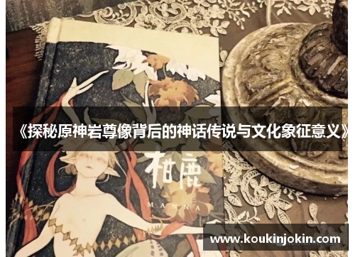 《探秘原神岩尊像背后的神话传说与文化象征意义》