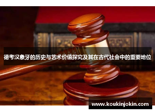 德考汉象牙的历史与艺术价值探究及其在古代社会中的重要地位